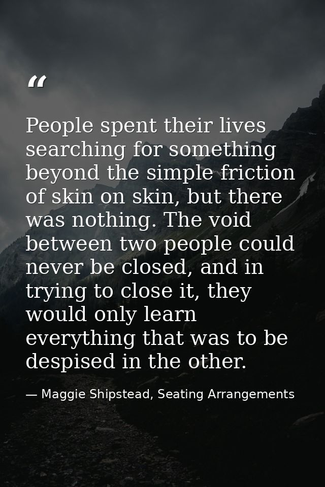 People spent their lives searching for something beyond the simple friction of skin on skin, but there was nothing. The  — Maggie Shipstead, Seating Arrangements