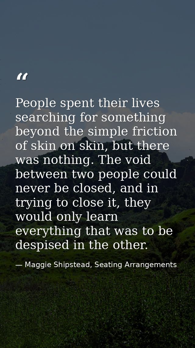 People spent their lives searching for something beyond the simple friction of skin on skin, but there was nothing. The  — Maggie Shipstead, Seating Arrangements