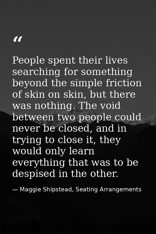 People spent their lives searching for something beyond the simple friction of skin on skin, but there was nothing. The  — Maggie Shipstead, Seating Arrangements