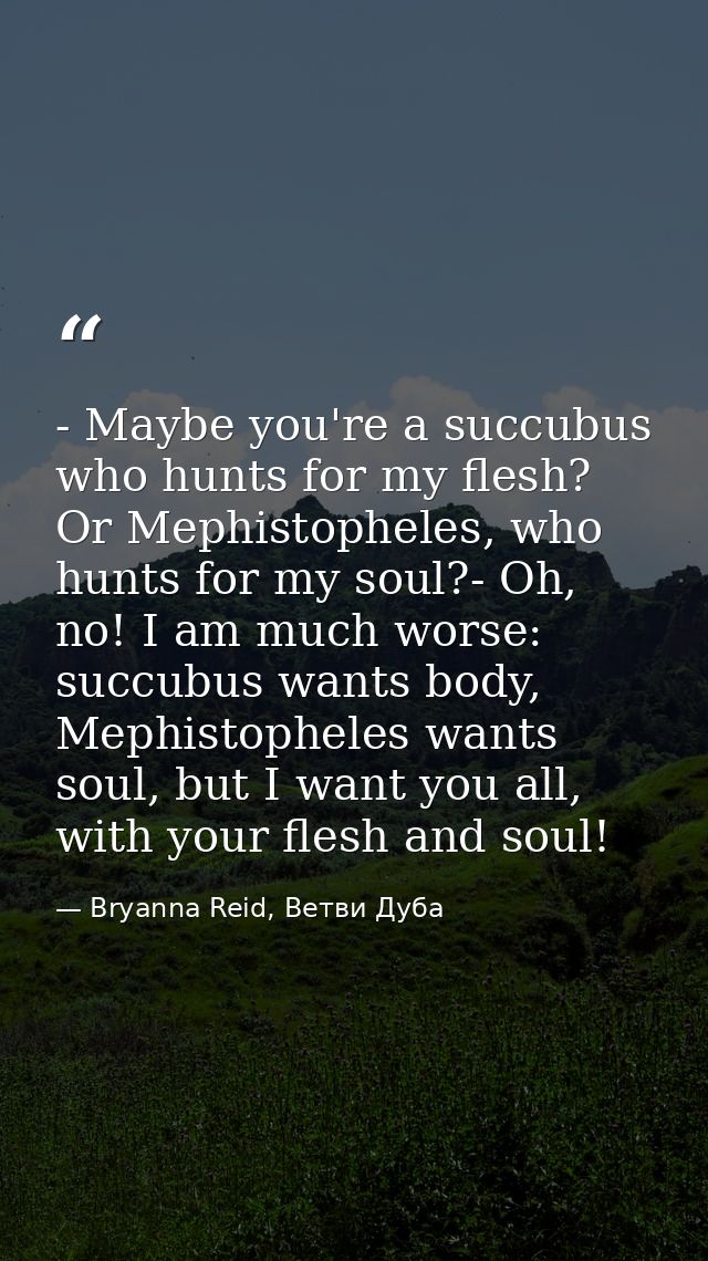 - Maybe you're a succubus who hunts for my flesh? Or Mephistopheles, who hunts for my soul?- Oh, no! I am much worse: su — Bryanna Reid, Ветви Дуба