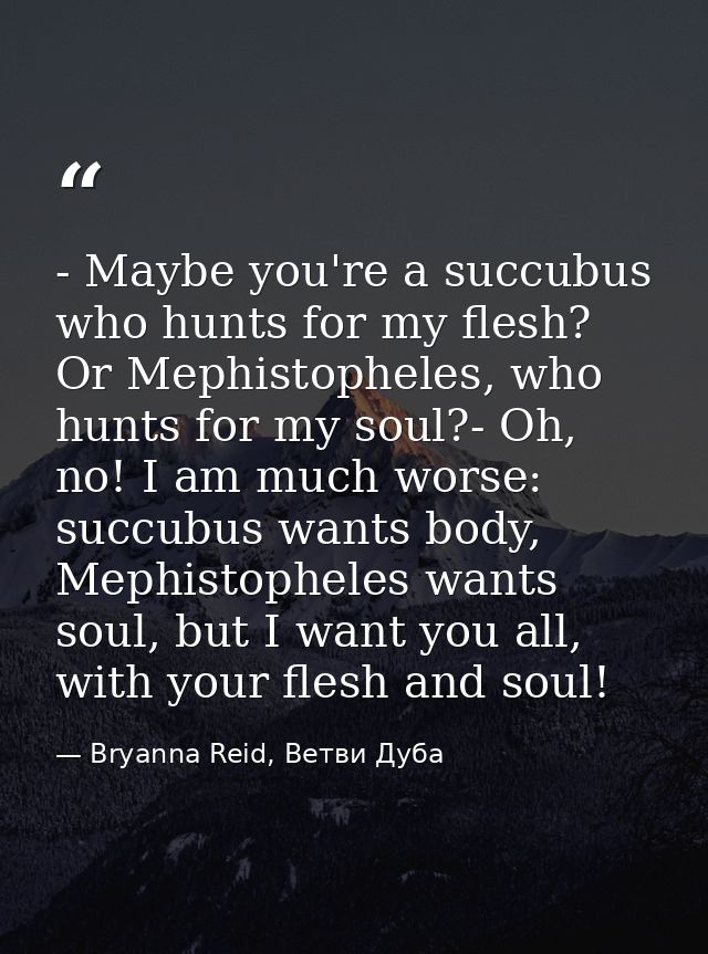 - Maybe you're a succubus who hunts for my flesh? Or Mephistopheles, who hunts for my soul?- Oh, no! I am much worse: su — Bryanna Reid, Ветви Дуба