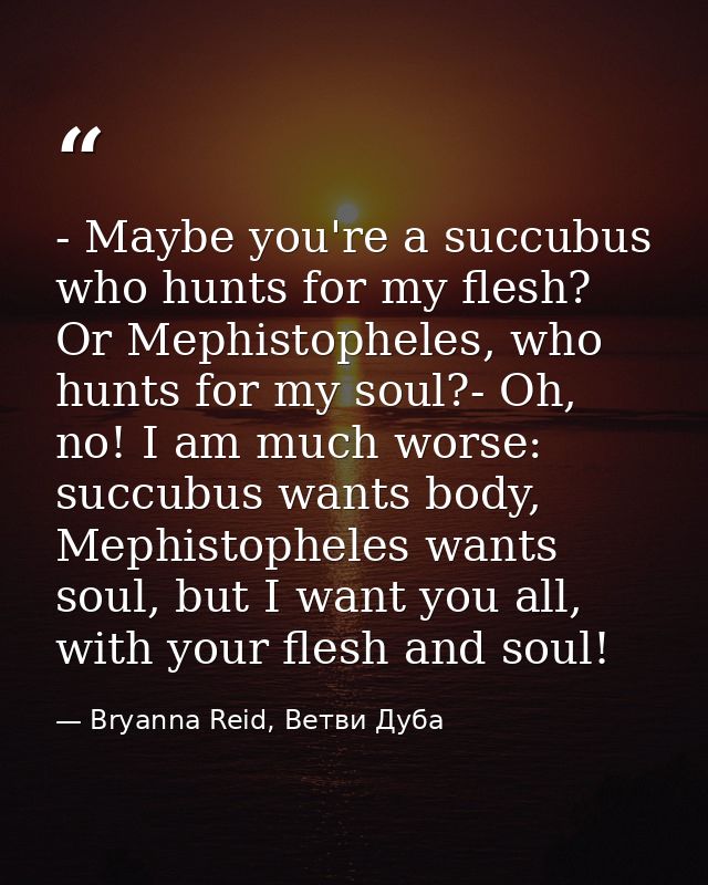 - Maybe you're a succubus who hunts for my flesh? Or Mephistopheles, who hunts for my soul?- Oh, no! I am much worse: su — Bryanna Reid, Ветви Дуба