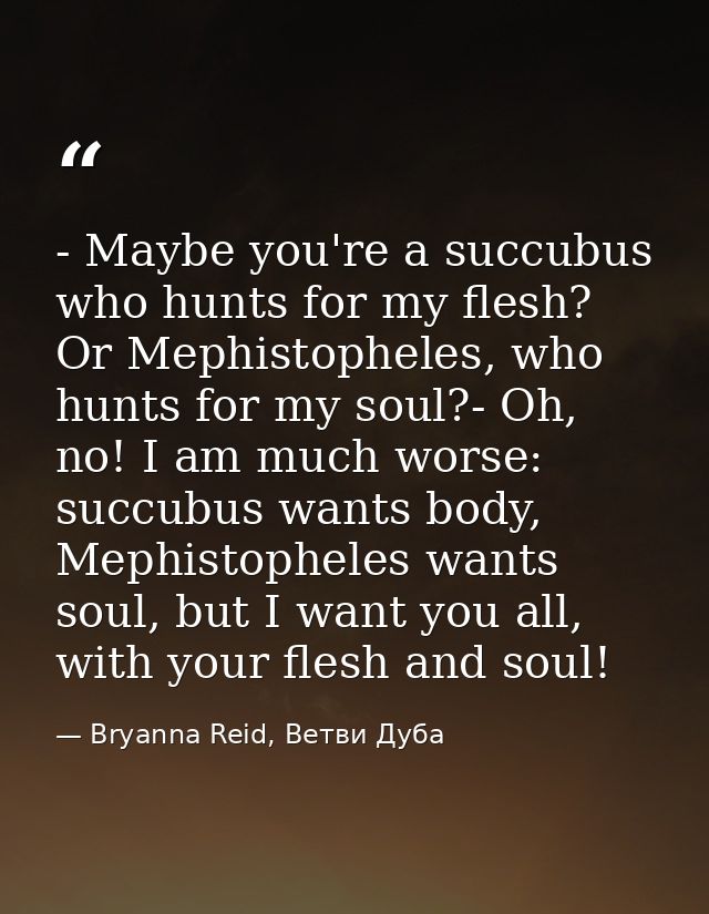 - Maybe you're a succubus who hunts for my flesh? Or Mephistopheles, who hunts for my soul?- Oh, no! I am much worse: su — Bryanna Reid, Ветви Дуба