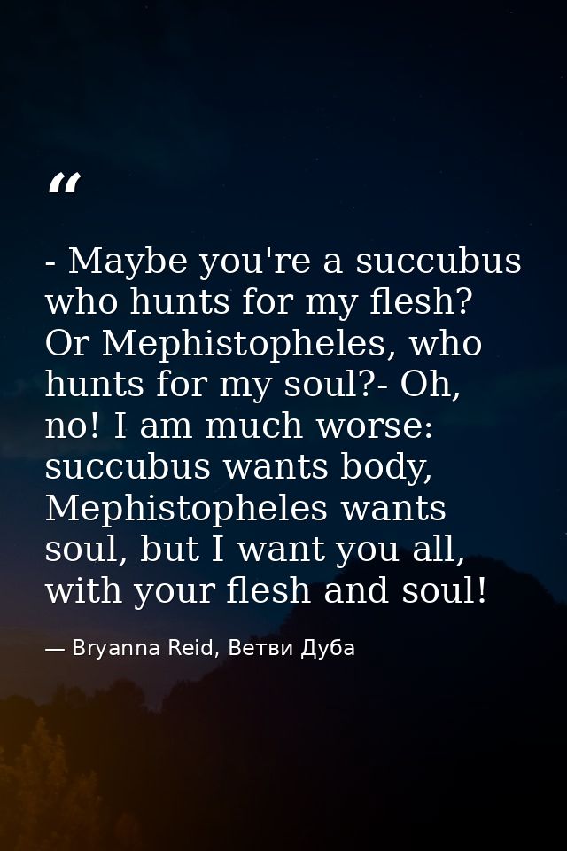 - Maybe you're a succubus who hunts for my flesh? Or Mephistopheles, who hunts for my soul?- Oh, no! I am much worse: su — Bryanna Reid, Ветви Дуба