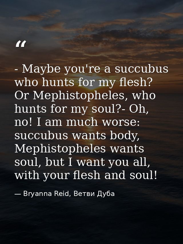 - Maybe you're a succubus who hunts for my flesh? Or Mephistopheles, who hunts for my soul?- Oh, no! I am much worse: su — Bryanna Reid, Ветви Дуба