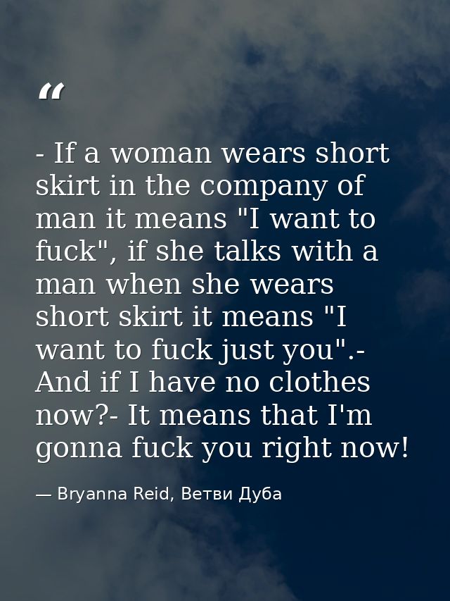 - If a woman wears short skirt in the company of man it means "I want to fuck", if she talks with a man when she wears s — Bryanna Reid, Ветви Дуба