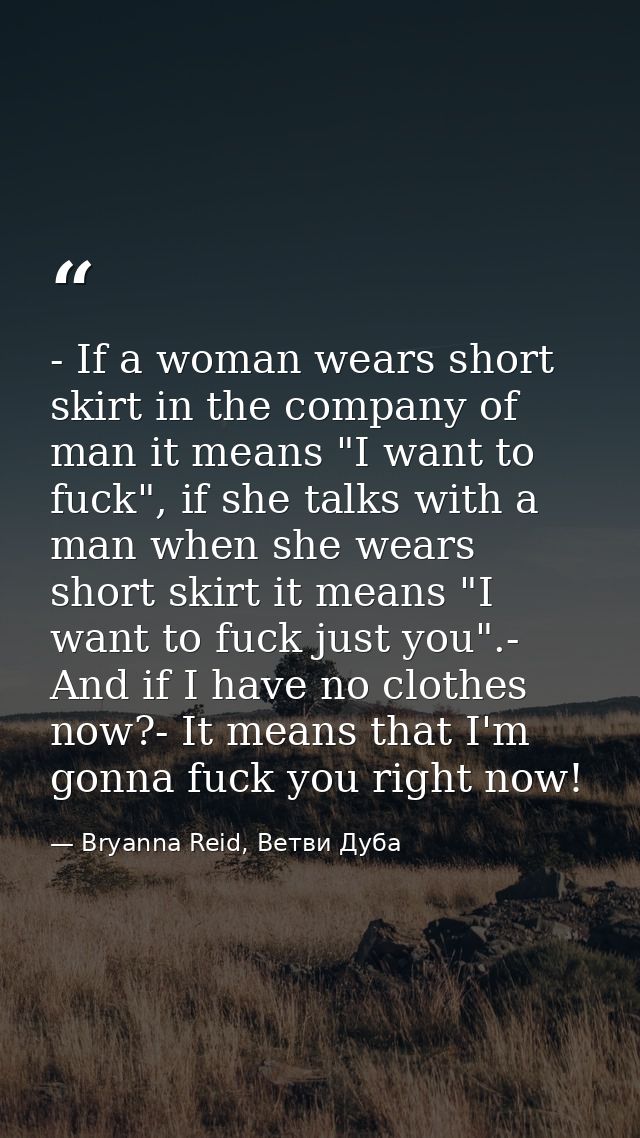 - If a woman wears short skirt in the company of man it means "I want to fuck", if she talks with a man when she wears s — Bryanna Reid, Ветви Дуба