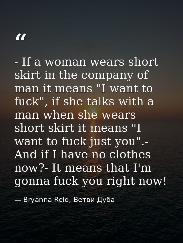 - If a woman wears short skirt in the company of man it means "I want to fuck", if she talks with a man when she wears s — Bryanna Reid, Ветви Дуба