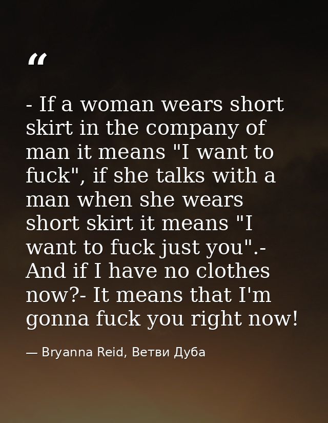 - If a woman wears short skirt in the company of man it means "I want to fuck", if she talks with a man when she wears s — Bryanna Reid, Ветви Дуба