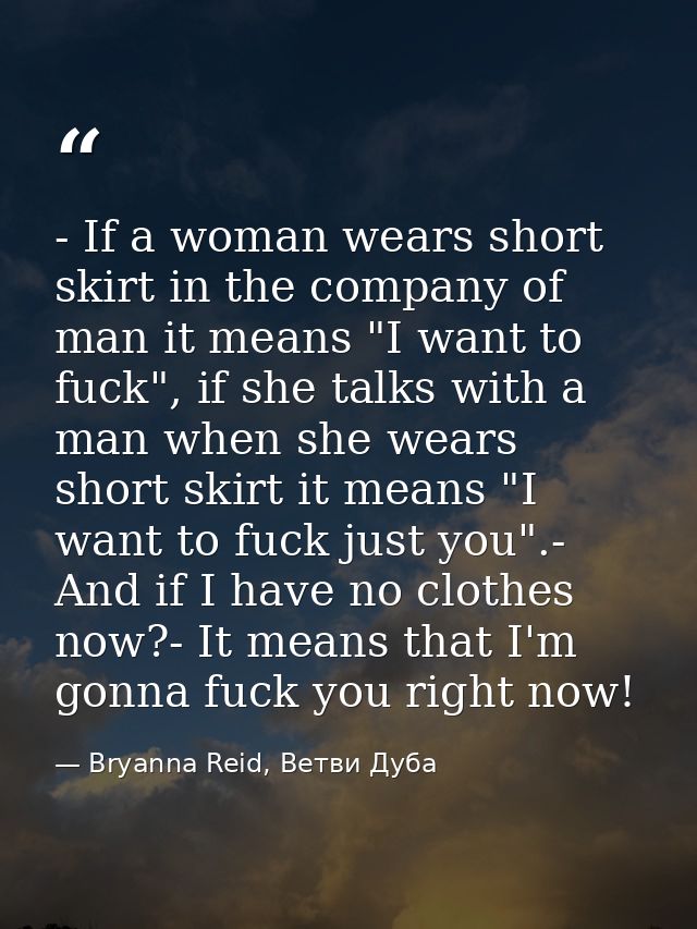 - If a woman wears short skirt in the company of man it means "I want to fuck", if she talks with a man when she wears s — Bryanna Reid, Ветви Дуба