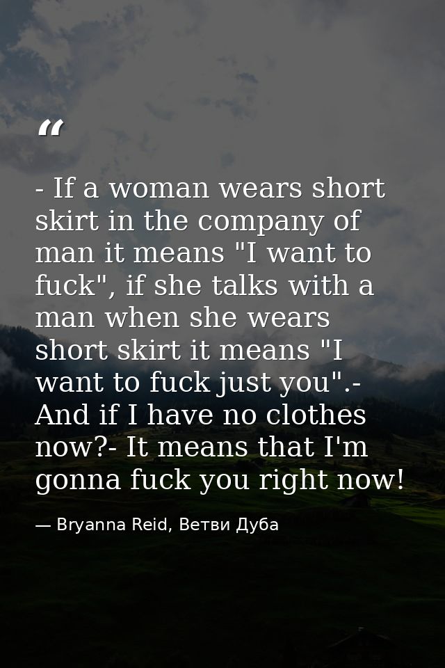 - If a woman wears short skirt in the company of man it means "I want to fuck", if she talks with a man when she wears s — Bryanna Reid, Ветви Дуба