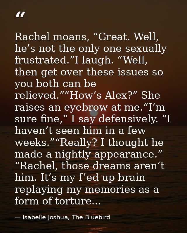 Rachel moans, “Great. Well, he’s not the only one sexually frustrated.”I laugh. “Well, then get over these issues so you — Isabelle Joshua, The Bluebird