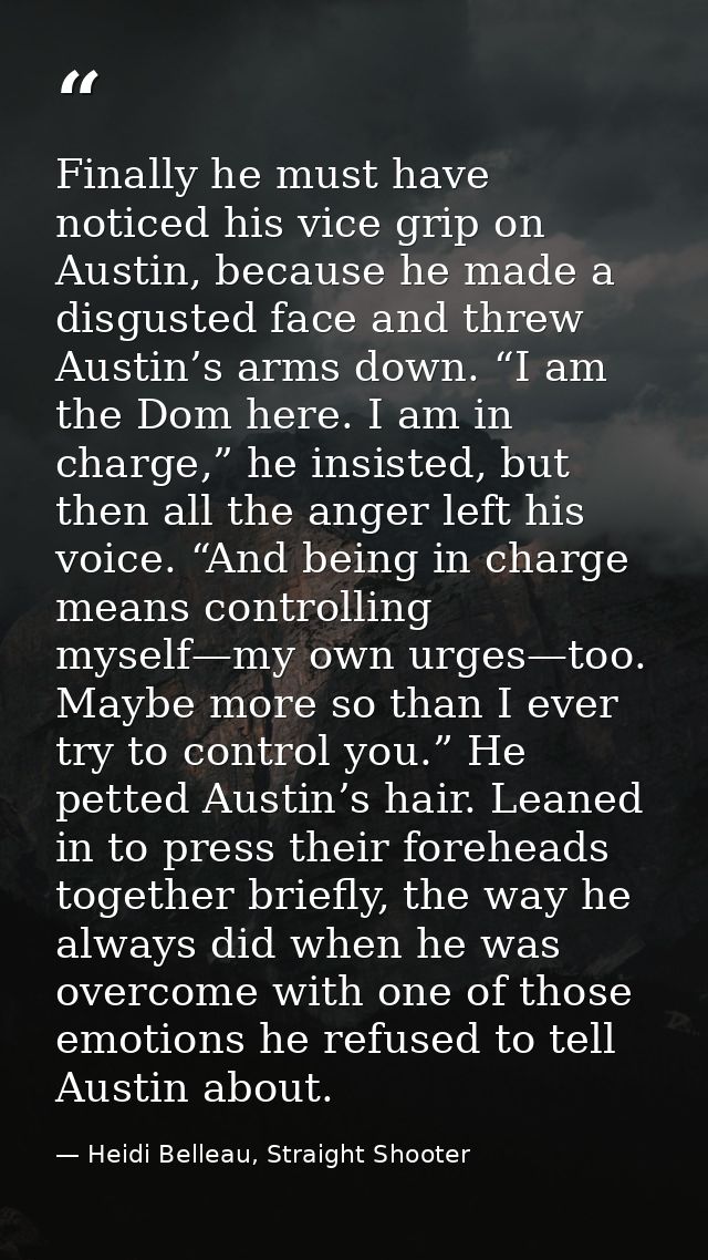Finally he must have noticed his vice grip on Austin, because he made a disgusted face and threw Austin’s arms down. “I  — Heidi Belleau, Straight Shooter