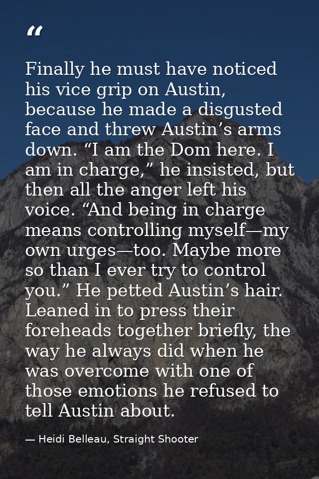 Finally he must have noticed his vice grip on Austin, because he made a disgusted face and threw Austin’s arms down. “I  — Heidi Belleau, Straight Shooter
