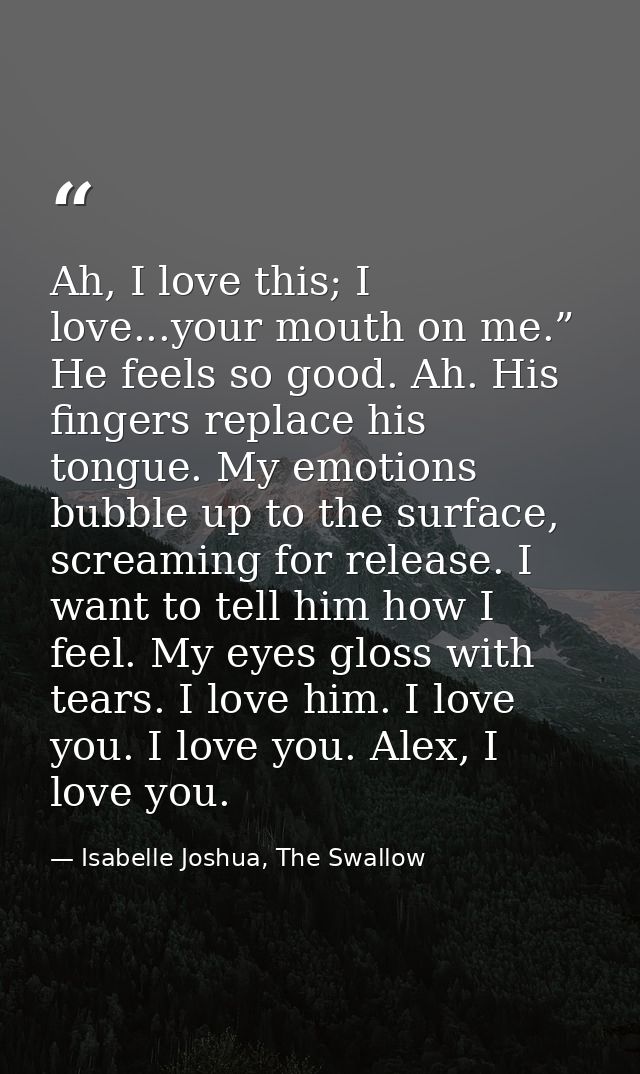 Ah, I love this; I love...your mouth on me.” He feels so good. Ah. His fingers replace his tongue. My emotions bubble up — Isabelle Joshua, The Swallow