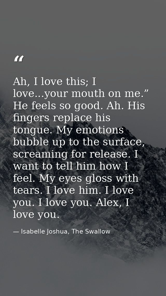 Ah, I love this; I love...your mouth on me.” He feels so good. Ah. His fingers replace his tongue. My emotions bubble up — Isabelle Joshua, The Swallow