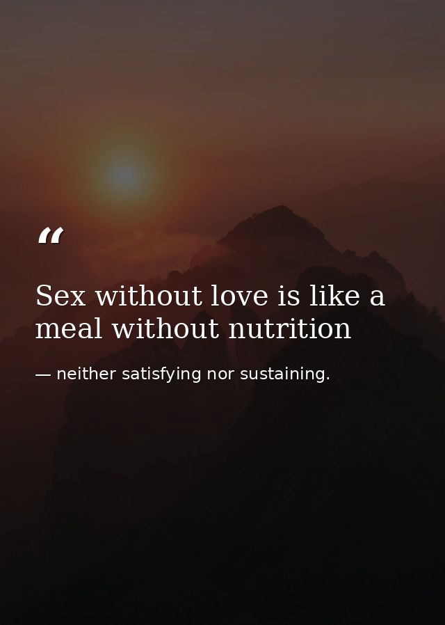 Sex without love is like a meal without nutrition — neither satisfying nor sustaining.