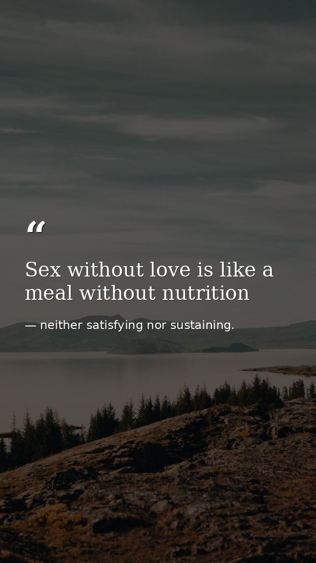 Sex without love is like a meal without nutrition — neither satisfying nor sustaining.