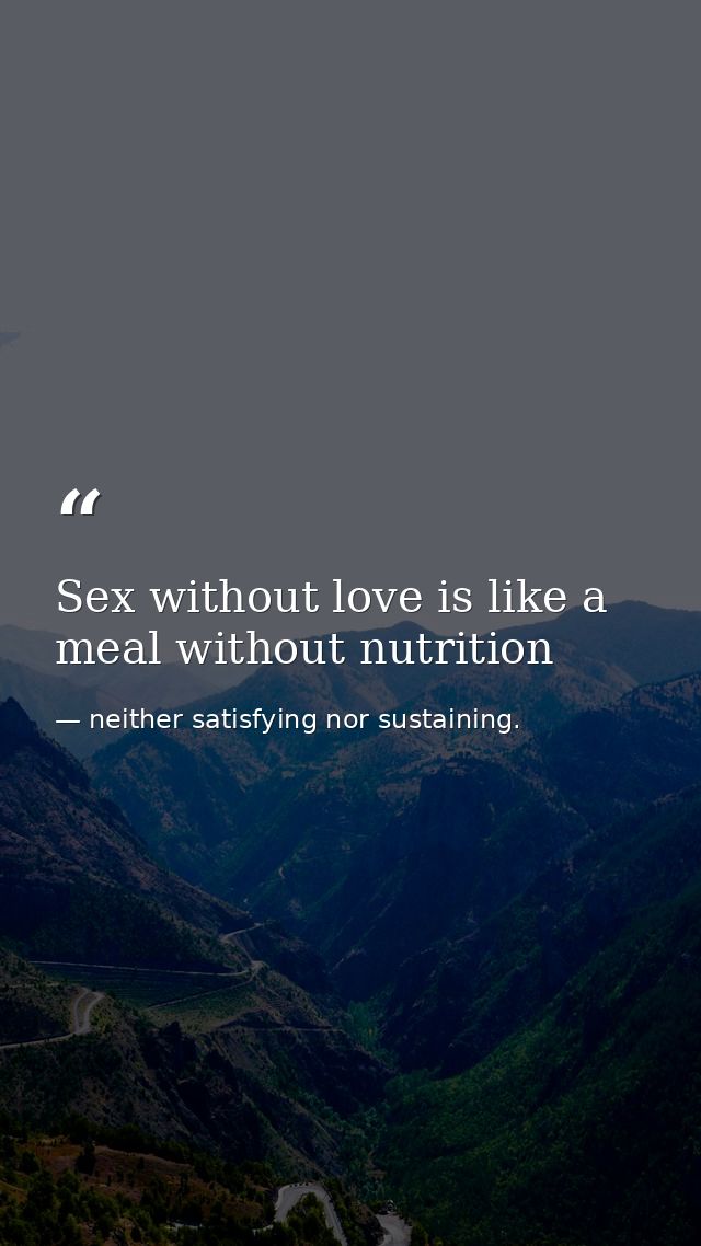 Sex without love is like a meal without nutrition — neither satisfying nor sustaining.
