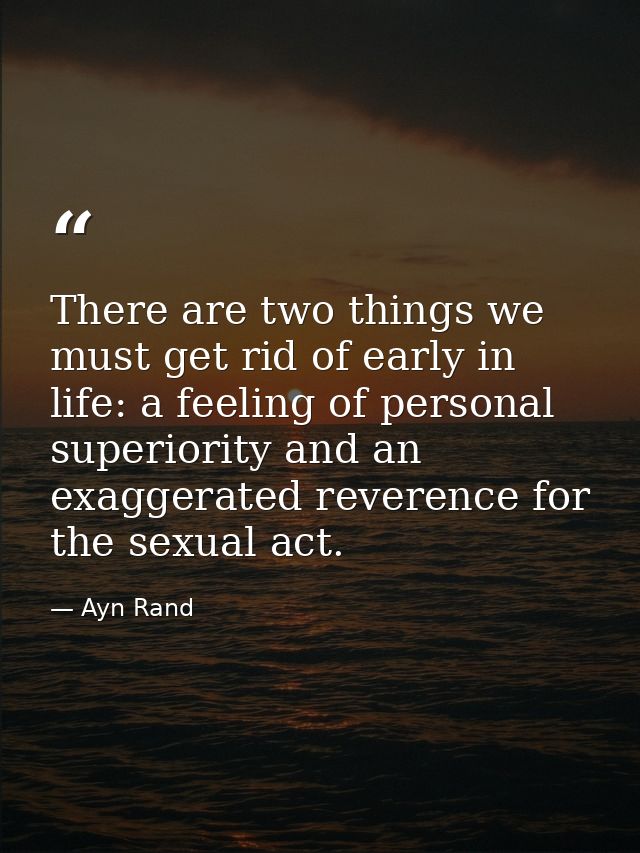 There are two things we must get rid of early in life: a feeling of personal superiority and an exaggerated reverence fo — Ayn Rand
