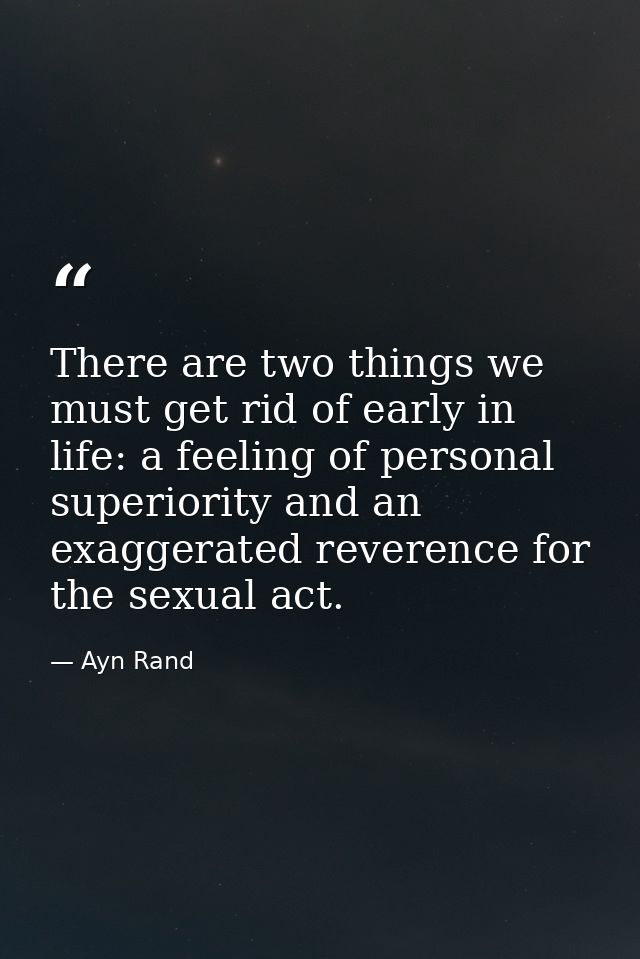 There are two things we must get rid of early in life: a feeling of personal superiority and an exaggerated reverence fo — Ayn Rand
