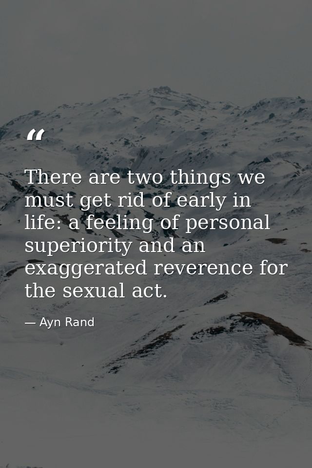 There are two things we must get rid of early in life: a feeling of personal superiority and an exaggerated reverence fo — Ayn Rand