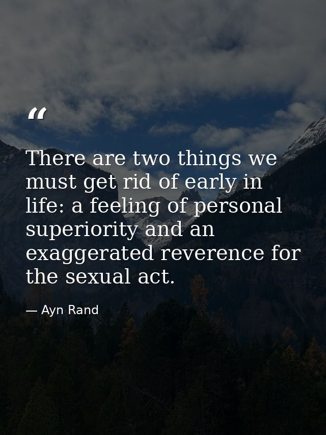 There are two things we must get rid of early in life: a feeling of personal superiority and an exaggerated reverence fo — Ayn Rand