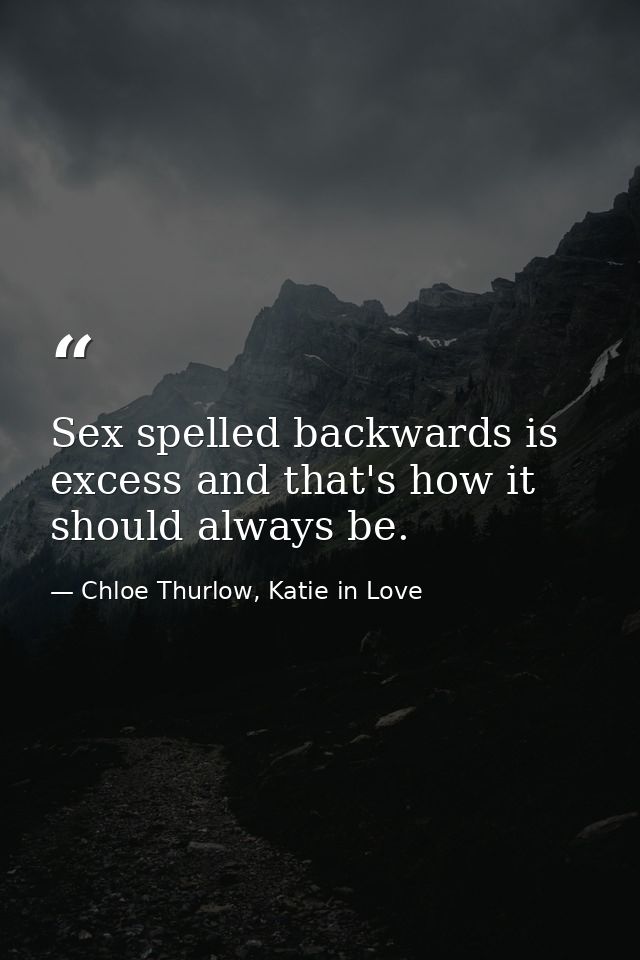 Sex spelled backwards is excess and that's how it should always be. — Chloe Thurlow, Katie in Love