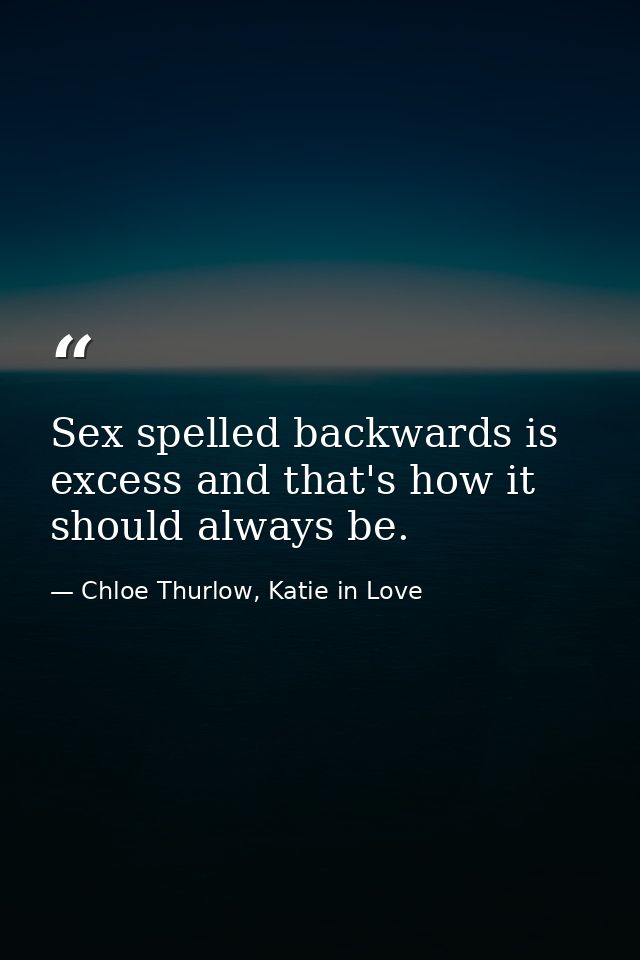 Sex spelled backwards is excess and that's how it should always be. — Chloe Thurlow, Katie in Love