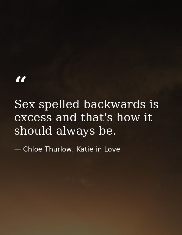 Sex spelled backwards is excess and that's how it should always be. — Chloe Thurlow, Katie in Love