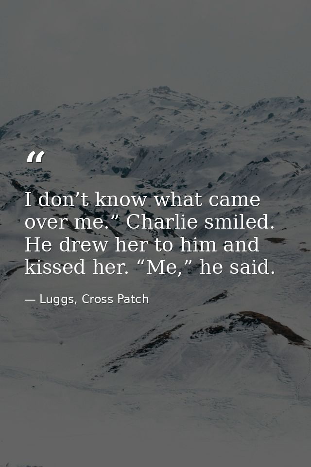 I don’t know what came over me.” Charlie smiled. He drew her to him and kissed her. “Me,” he said. — Luggs, Cross Patch