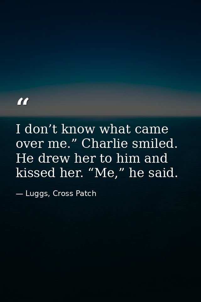 I don’t know what came over me.” Charlie smiled. He drew her to him and kissed her. “Me,” he said. — Luggs, Cross Patch