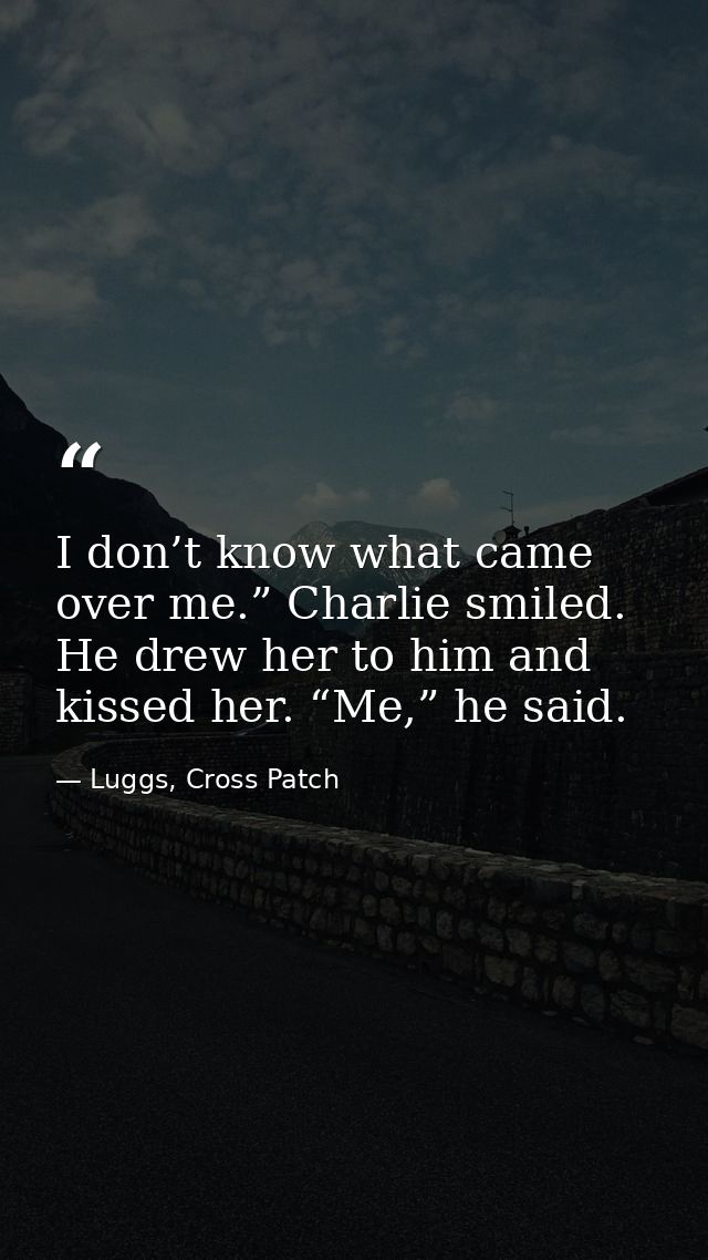 I don’t know what came over me.” Charlie smiled. He drew her to him and kissed her. “Me,” he said. — Luggs, Cross Patch