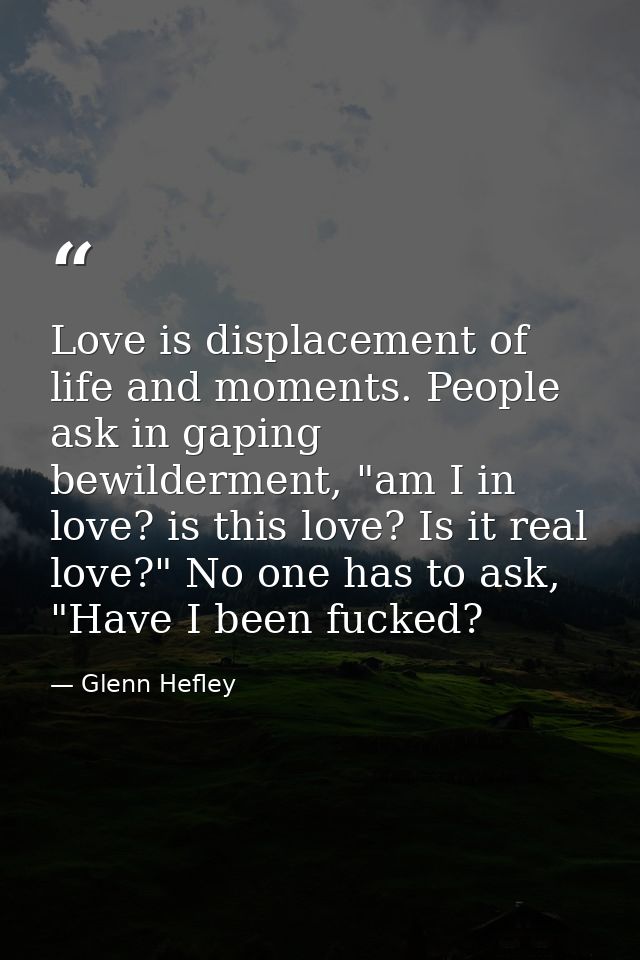 Love is displacement of life and moments. People ask in gaping bewilderment, "am I in love? is this love? Is it real lov — Glenn Hefley