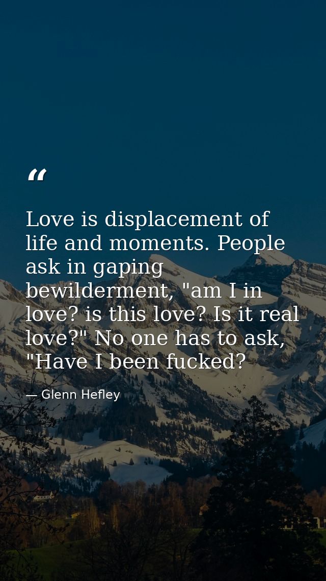 Love is displacement of life and moments. People ask in gaping bewilderment, "am I in love? is this love? Is it real lov — Glenn Hefley