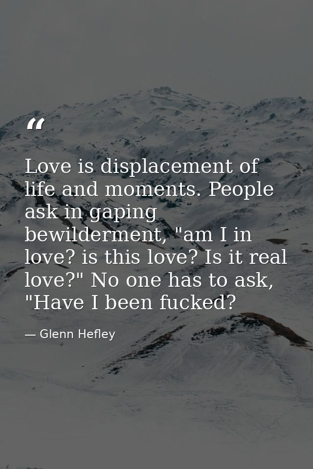Love is displacement of life and moments. People ask in gaping bewilderment, "am I in love? is this love? Is it real lov — Glenn Hefley