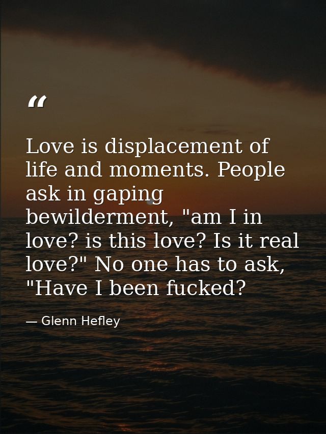 Love is displacement of life and moments. People ask in gaping bewilderment, "am I in love? is this love? Is it real lov — Glenn Hefley