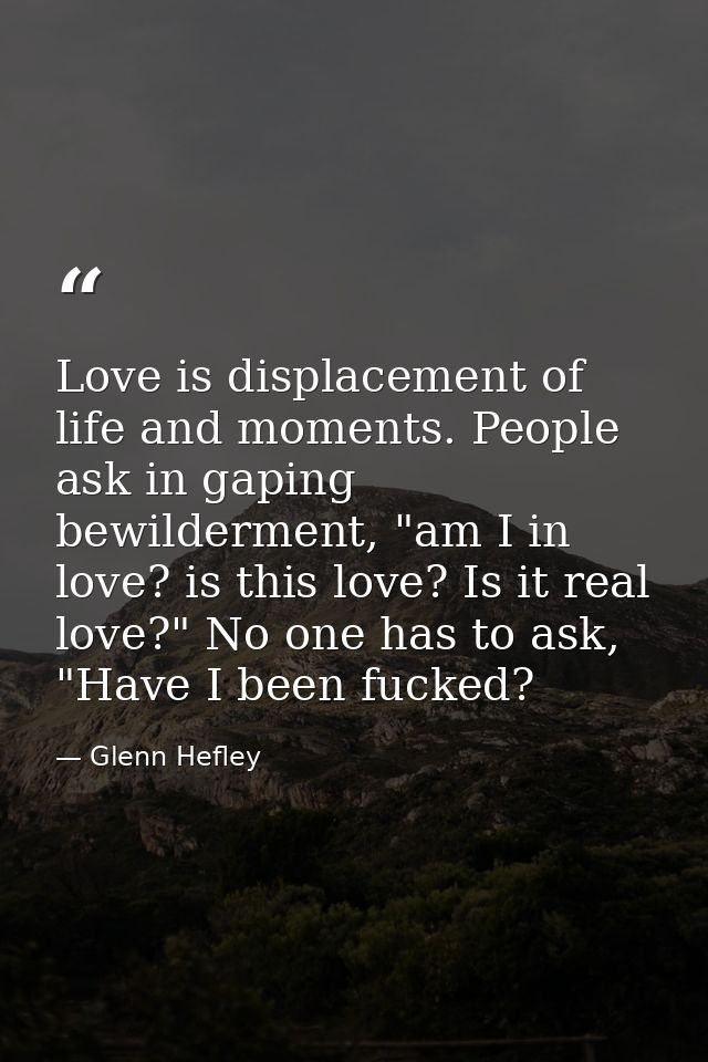 Love is displacement of life and moments. People ask in gaping bewilderment, "am I in love? is this love? Is it real lov — Glenn Hefley