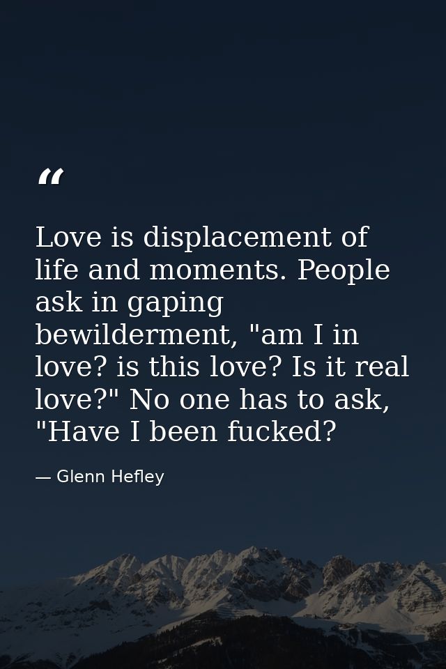 Love is displacement of life and moments. People ask in gaping bewilderment, "am I in love? is this love? Is it real lov — Glenn Hefley
