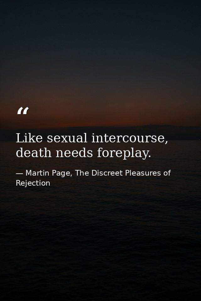 Like sexual intercourse, death needs foreplay. — Martin Page, The Discreet Pleasures of Rejection