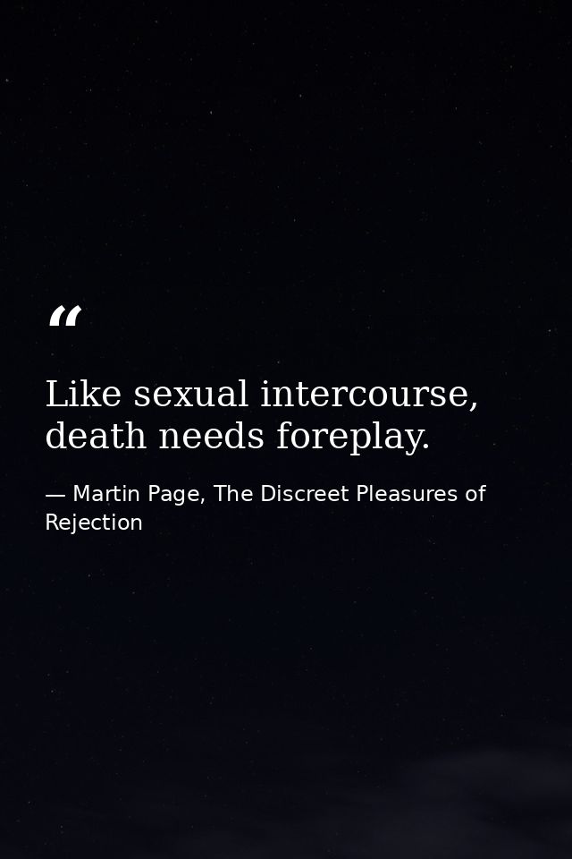 Like sexual intercourse, death needs foreplay. — Martin Page, The Discreet Pleasures of Rejection