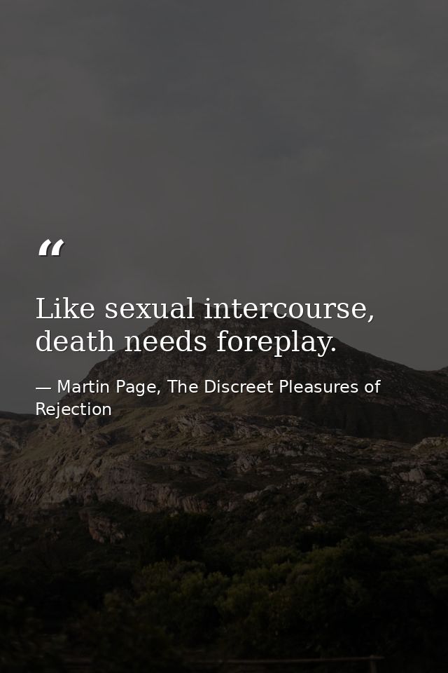 Like sexual intercourse, death needs foreplay. — Martin Page, The Discreet Pleasures of Rejection