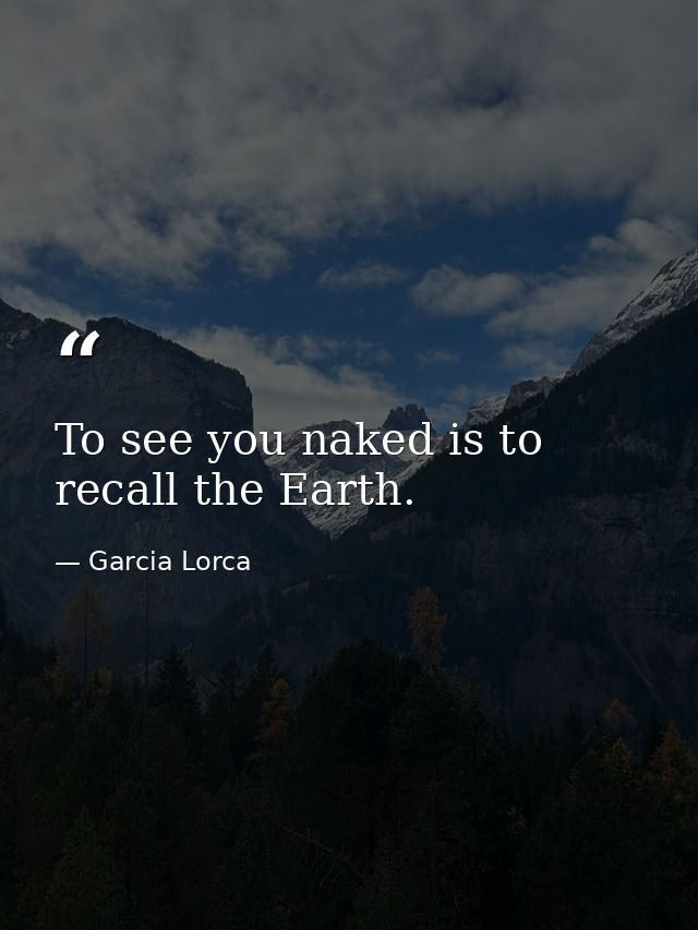 To see you naked is to recall the Earth. — Garcia Lorca