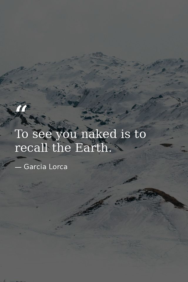 To see you naked is to recall the Earth. — Garcia Lorca