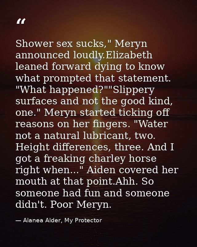 Shower sex sucks," Meryn announced loudly.Elizabeth leaned forward dying to know what prompted that statement. "What hap — Alanea Alder, My Protector