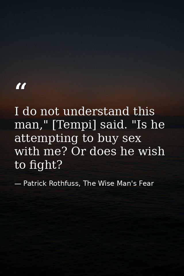 I do not understand this man," [Tempi] said. "Is he attempting to buy sex with me? Or does he wish to fight? — Patrick Rothfuss, The Wise Man's Fear