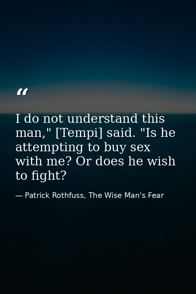 I do not understand this man," [Tempi] said. "Is he attempting to buy sex with me? Or does he wish to fight? — Patrick Rothfuss, The Wise Man's Fear
