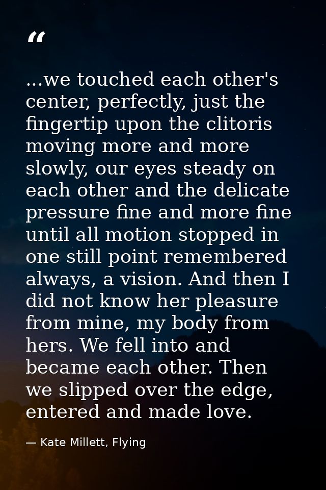 ...we touched each other's center, perfectly, just the fingertip upon the clitoris moving more and more slowly, our eyes — Kate Millett, Flying