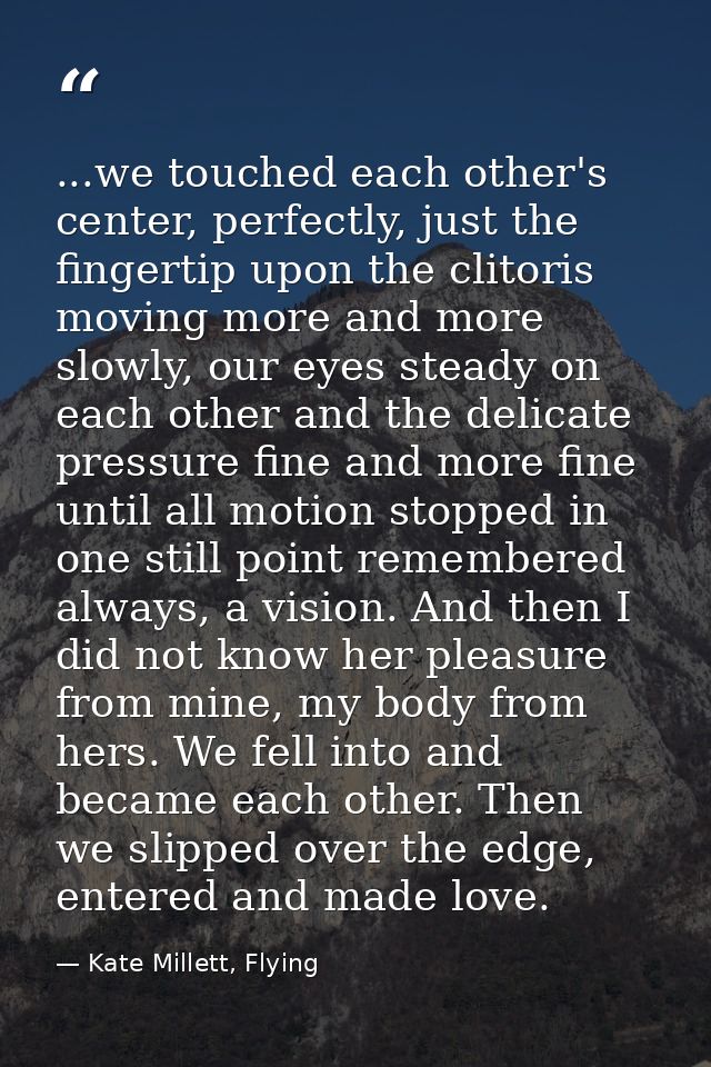 ...we touched each other's center, perfectly, just the fingertip upon the clitoris moving more and more slowly, our eyes — Kate Millett, Flying