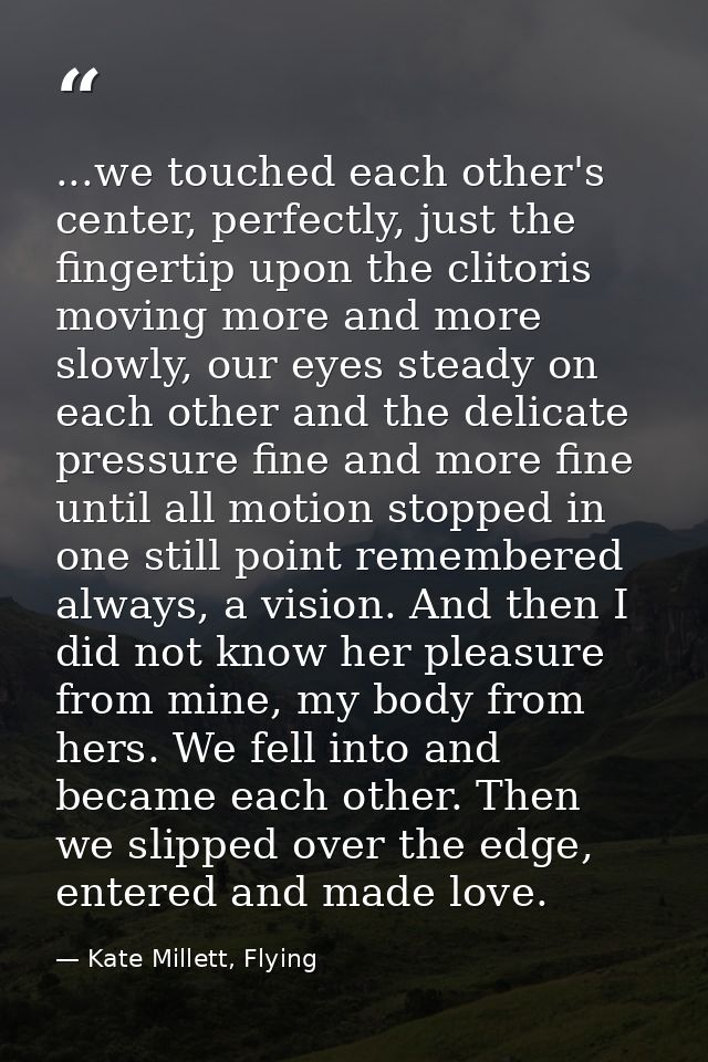 ...we touched each other's center, perfectly, just the fingertip upon the clitoris moving more and more slowly, our eyes — Kate Millett, Flying